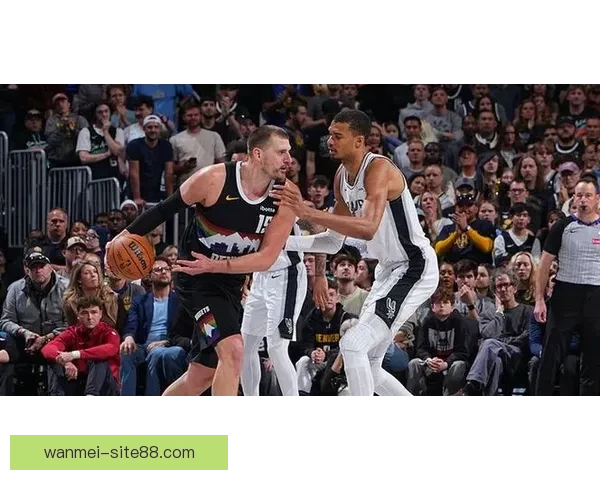 掘金加时力克马刺终结连胜 约基奇与文班对飚成焦点